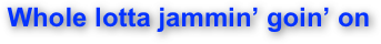 Whole lotta jammin’ goin’ on